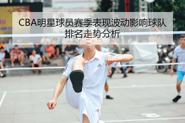 CBA明星球员赛季表现波动影响球队排名走势分析 - TheVenetian